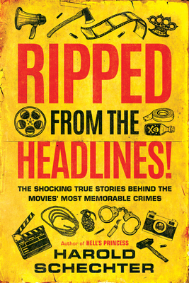 Ripped from the Headlines!: The Shocking True Stories Behind the Movies' Most Memorable Crimes by Harold Schechter