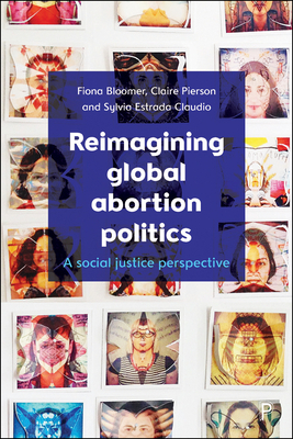 Reimagining Global Abortion Politics: A Social Justice Perspective by Claire Pierson, Sylvia Estrada Claudio, Fiona Bloomer