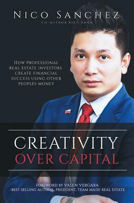 Creativity Over Capital: How Professional Real Estate Investors Create Financial Success Using Other People's Money. by Nico Sanchez, Kieu Danh