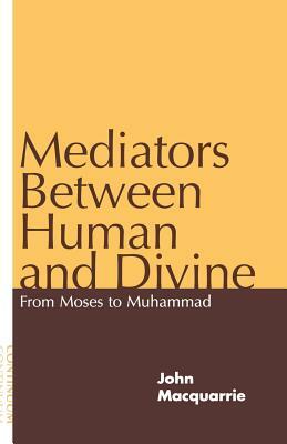 Mediators Between Human and Divine: From Moses to Muhammad by John MacQuarrie