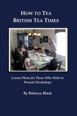 How to Tea--British Tea Times: Lesson Plans for Those Who Wish to Present Workshops by Rebecca Black