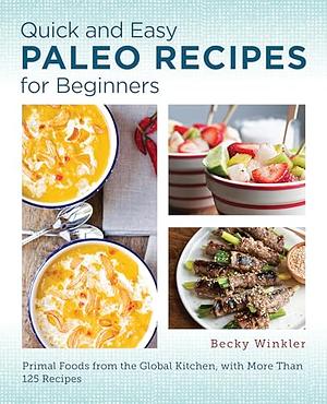 Quick and Easy Paleo Recipes for Beginners: Primal Foods from the Global Kitchen by Becky Winkler