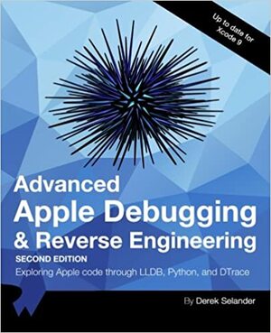 Advanced Apple Debugging & Reverse Engineering: Exploring Apple Code Through LLDB, Python and DTrace by raywenderlich.com Team, Derek Selander