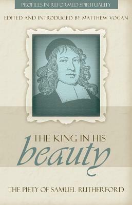 The King in His Beauty: The Piety of Samuel Rutherford by Samuel Rutherford, Matthew Vogan