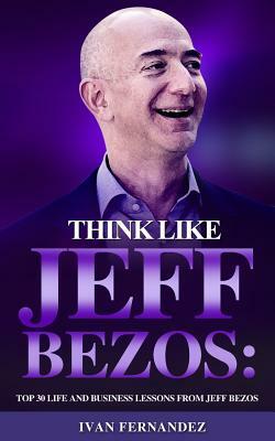 Think Like Jeff Bezos: Top 30 Life and Business Lessons from Jeff Bezos by Ivan Fernandez