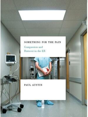 Something for the Pain: Compassion and Burnout in the ER by Paul Austin