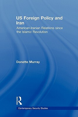 US Foreign Policy and Iran: American-Iranian Relations since the Islamic Revolution by Donette Murray