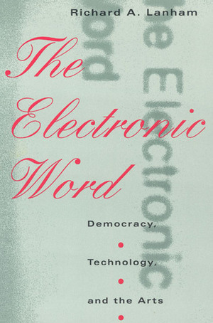 The Electronic Word: Democracy, Technology, and the Arts by Richard A. Lanham