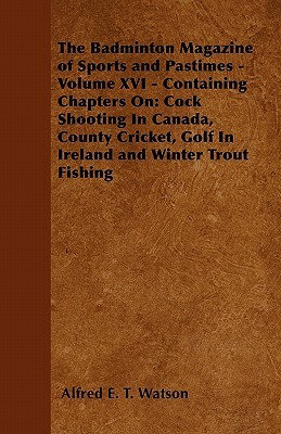 The Badminton Magazine of Sports and Pastimes - Volume XVI - Containing Chapters On: Cock Shooting In Canada, County Cricket, Golf In Ireland and Wint by Alfred E. T. Watson
