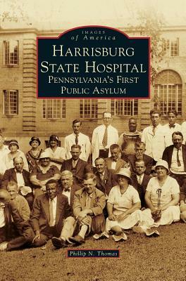 Harrisburg State Hospital: Pennsylvania's First Public Asylum by Phillip N. Thomas