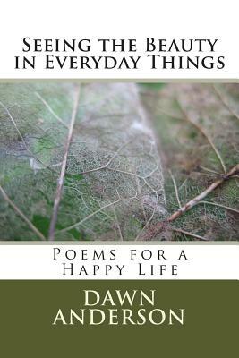 Seeing the Beauty in Everyday Things: Poems for a Happy Life by Dawn Anderson