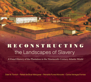 Reconstructing the Landscapes of Slavery: A Visual History of the Plantation in the Nineteenth-Century Atlantic World by Carlos Venegas Fornias, Reinaldo Funes Monzote, Dale W. Tomich