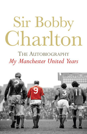 Sir Bobby Charlton: The Autobiography: My Manchester United Years by Bobby Charlton