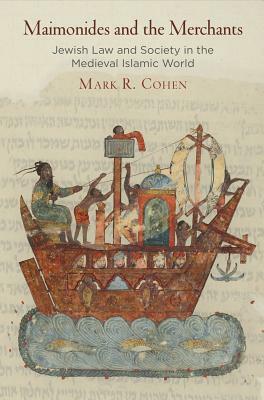 Maimonides and the Merchants: Jewish Law and Society in the Medieval Islamic World by Mark R. Cohen