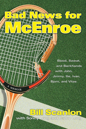 Bad News for McEnroe: Blood, Sweat, and Backhands with John, Jimmy, Ilie, Ivan, Bjorn, and Vitas by Sonny Long, Cathy Long, Bill Scanlon