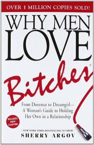 Why Men Love Bitches: From Doormat to Dreamgirl—A Woman's Guide to Holding Her Own in a Relationship by Sherry Argov