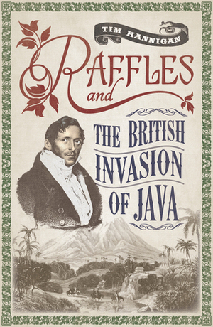 Raffles and the British Invasion of Java by Tim Hannigan