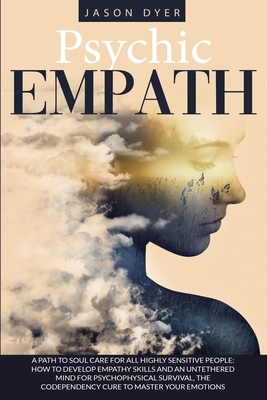 Psychic Empath: A Path to Soul Care for All Highly Sensitive People: How to Develop Empathy Skills and an Untethered Mind for Psychoph by Jason Dyer