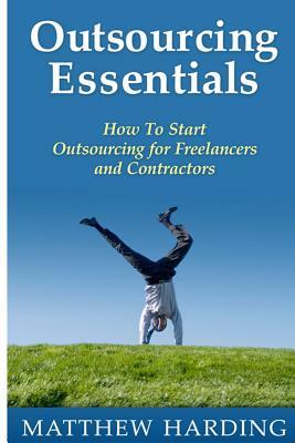 Outsourcing Essentials: How To Start Outsourcing for Freelancers and Contractors by Matthew Harding