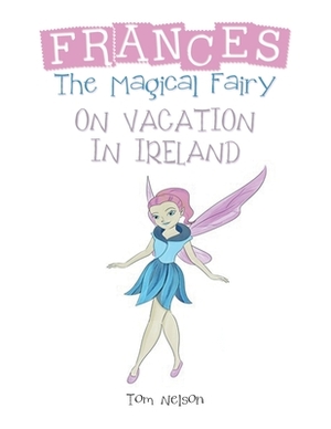 Frances the Magical Fairy: On Vacation in Ireland by Tom Nelson