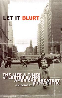 Let It Blurt: The Life and Times of Lester Bangs, America's Greatest Rock Critic by Jim DeRogatis