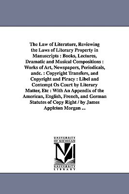 The Law of Literature, Reviewing the Laws of Literary Property in Manuscripts: Books, Lectures, Dramatic and Musical Compositions: Works of Art, Newsp by Appleton Morgan
