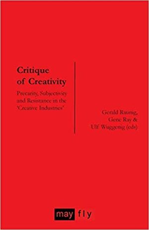 Critique of Creativity: Precarity, Subjectivity and Resistance in the ‘Creative Industries by Ulf Wuggenig, Gene Ray, Gerald Raunig