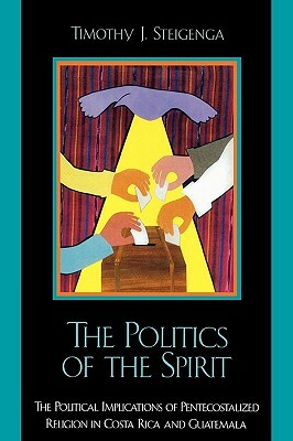 The Politics of the Spirit: The Political Implications of Pentecostalized Religion in Costa Rica and Guatemala by Timothy J. Steigenga