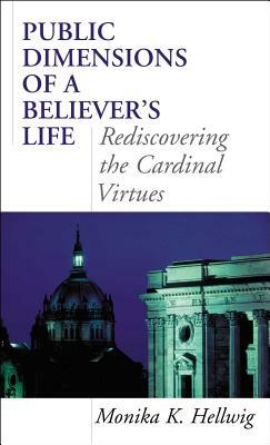 Public Dimensions of a Believer's Life: Rediscovering the Cardinal Virtues by Monika K. Hellwig