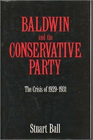 Baldwin and the Conservative Party: The Crisis of 1929-1931 by Stuart Ball