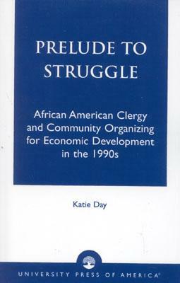 Prelude to Struggle: African American Clergy and Community Organizing for Economic Development in the 1990's by Katie Day