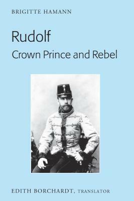 Rudolf. Crown Prince and Rebel; Translation of the New and Revised Edition, Kronprinz Rudolf. Ein Leben (Amalthea, 2005) by Brigitte Hamann