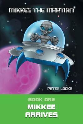 Mikkee the Martian: Book One Mikkee Arrives by Peter Locke
