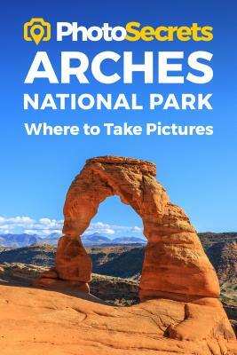 Photosecrets Arches National Park: Where to Take Pictures: A Photographer's Guide to the Best Photography Spots by Andrew Hudson