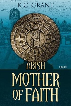 Abish - Mother of Faith by K.C. Grant, K.C. Grant