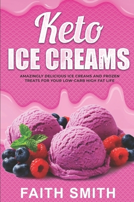 Keto Ice Creams: Amazingly Delicious Ice Creams and Frozen Treats for Your Low-Carb High Fat Life by Faith Smith