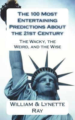 The 100 Most Entertaining Predictions About the 21st Century: The Wacky, the Weird, and the Wise by Lynette Ray, William Ray