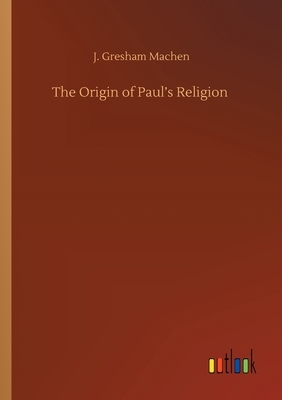 The Origin of Paul's Religion by J. Gresham Machen