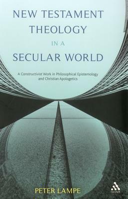 New Testament Theology in a Secular World: A Constructivist Work in Philosophical Epistemology and Christian Apologetics by Peter Lampe