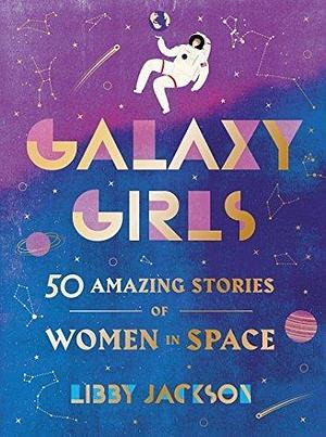 Galaxy Girls: 50 Amazing Stories of Women in Space: A Gift for Teens Who Love NASA by Libby Jackson, Libby Jackson