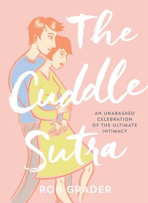 The Cuddle Sutra: An Unabashed Celebration of the Ultimate Intimacy by Rob Grader