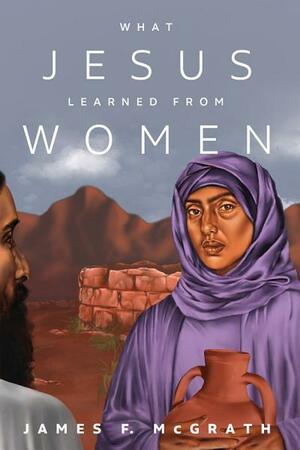 What Jesus Learned from Women by James F. McGrath