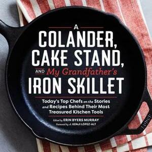 A Colander, Cake Stand, and My Grandfather's Iron Skillet: Today's Top Chefs on the Stories and Recipes Behind Their Most Treasured Kitchen Tools by Erin Byers Murray