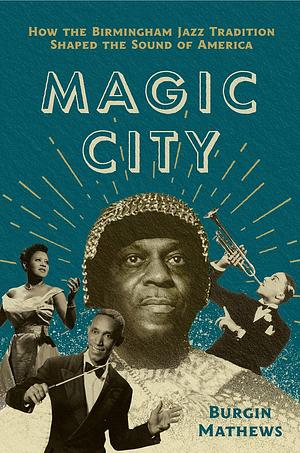 Magic City: How the Birmingham Jazz Tradition Shaped the Sound of America by Burgin Mathews