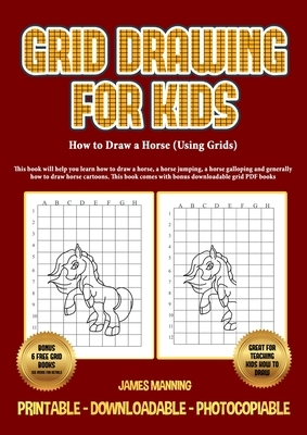 How to Draw a Horse (Using Grids): This book will help you learn how to draw a horse, a horse jumping, a horse galloping and generally how to draw hor by James Manning