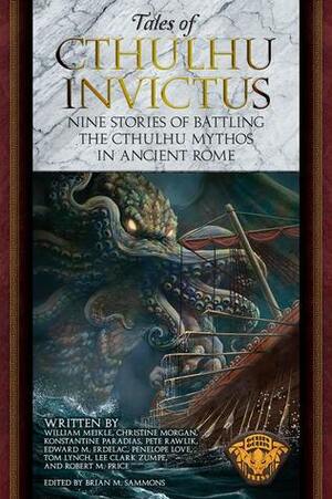 Tales of Cthulhu Invictus: Nine Stories of Battling the Cthulhu Mythos in Ancient Rome by Lee Clark Zumpe, Christine Morgan, Edward M. Erdelac, Konstantine Paradias, Pete Rawlik, Penelope Love, Robert M. Price, Brian M. Sammons, William Meikle, Tom Lynch