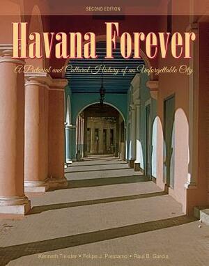 Havana Forever: A Pictorial and Cultural History of an Unforgettable City by Felipe J. Prestamo, Kenneth Treister, Raul B. Garcia