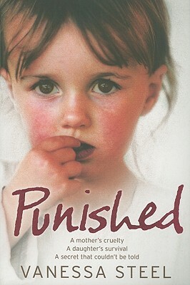 Punished: A Mother's Cruelty. a Daughter's Survival. a Secret That Couldn't Be Told. by Vanessa Steel