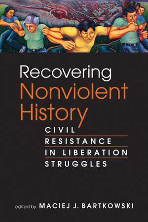 Recovering Nonviolent History: Civil Resistance in Liberation Struggles by Maciej J. Bartkowski
