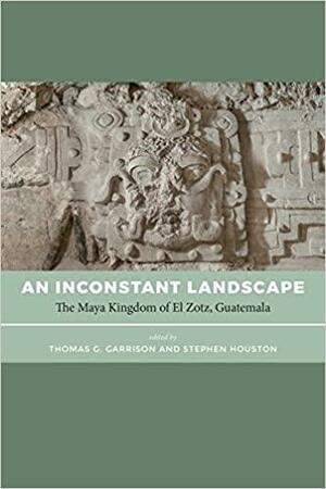An Inconstant Landscape: The Maya Kingdom of El Zotz, Guatemala by Stephen Houston, Thomas G. Garrison